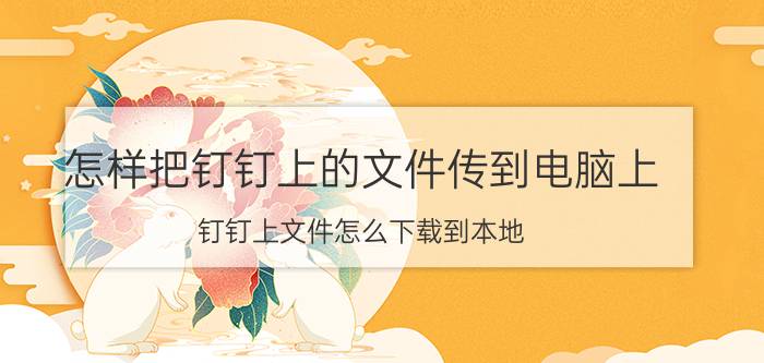 怎样把钉钉上的文件传到电脑上 钉钉上文件怎么下载到本地？